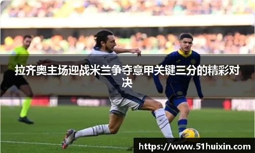 拉齐奥主场迎战米兰争夺意甲关键三分的精彩对决