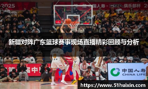 新疆对阵广东篮球赛事现场直播精彩回顾与分析